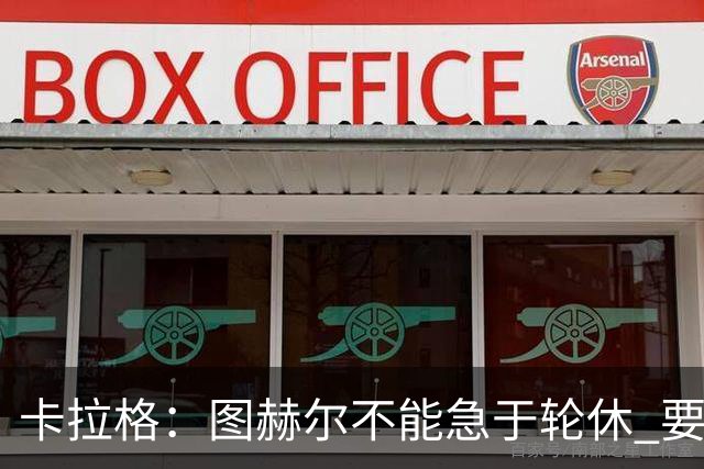 卡拉格：图赫尔不能急于轮休 要让伤员休息好 格伊应担当首发